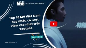 Top 10 MV Việt Nam hay nhất, có lượt view cao nhất trên Youtube