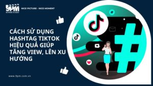 Cách sử dụng hashtag TikTok hiệu quả giúp tăng view, lên xu hướng