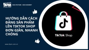 Hướng dẫn cách đăng sản phẩm lên TikTok Shop đơn giản, nhanh chóng