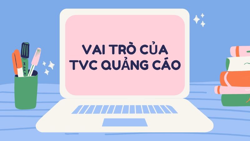 TVC quảng cáo đóng vai trò then chốt trong việc tiếp cận khách hàng